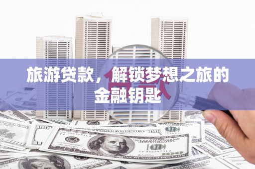 复兴旅游贷款，解锁梦想之旅的金融钥匙