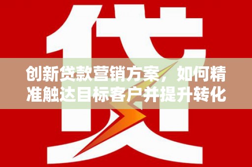 复兴创新贷款营销方案，如何精准触达目标客户并提升转化率