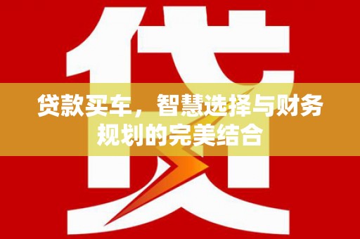复兴贷款买车，智慧选择与财务规划的完美结合