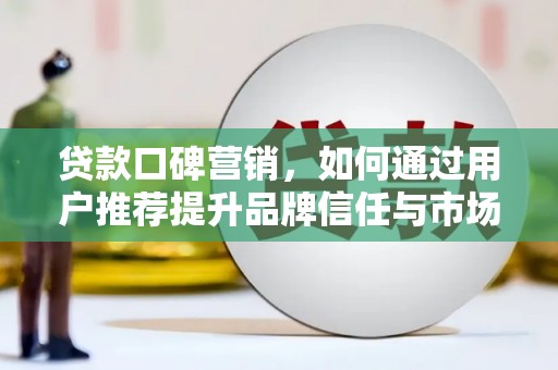 复兴贷款口碑营销，如何通过用户推荐提升品牌信任与市场份额