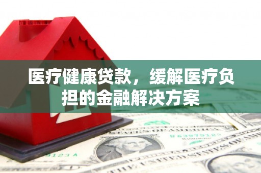 复兴医疗健康贷款，缓解医疗负担的金融解决方案