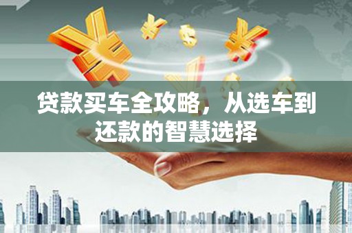复兴贷款买车全攻略，从选车到还款的智慧选择