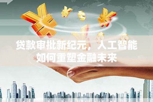 复兴贷款审批新纪元，人工智能如何重塑金融未来