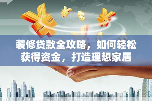 复兴装修贷款全攻略，如何轻松获得资金，打造理想家居