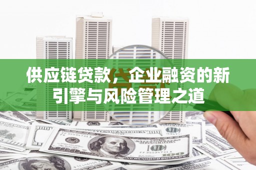 复兴供应链贷款，企业融资的新引擎与风险管理之道