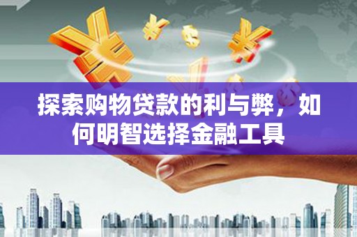 复兴探索购物贷款的利与弊，如何明智选择金融工具