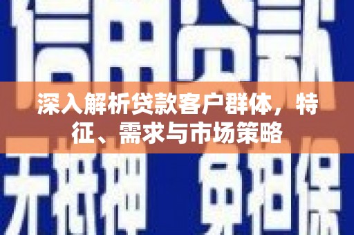复兴深入解析贷款客户群体，特征、需求与市场策略