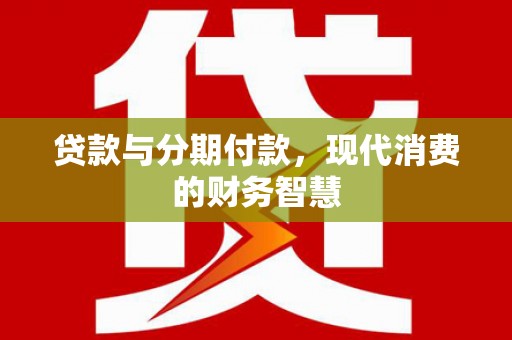 复兴贷款与分期付款，现代消费的财务智慧