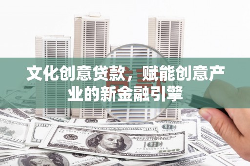 复兴文化创意贷款，赋能创意产业的新金融引擎