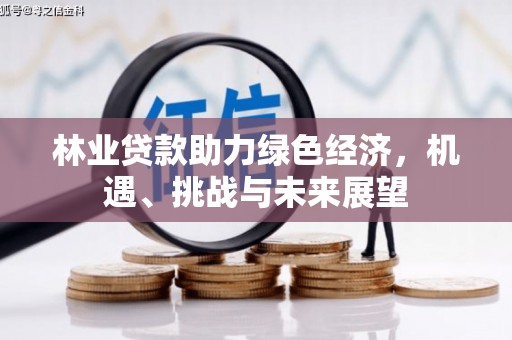 复兴林业贷款助力绿色经济，机遇、挑战与未来展望