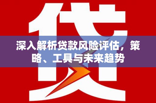 复兴深入解析贷款风险评估，策略、工具与未来趋势