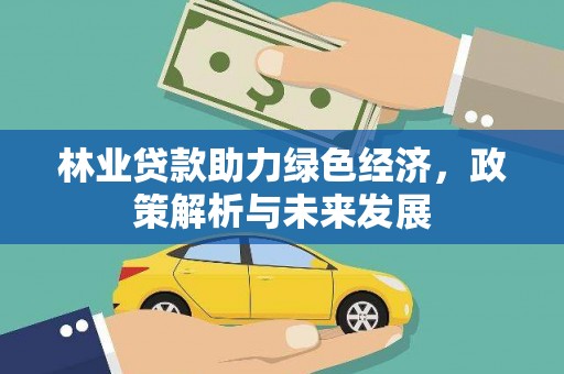 复兴林业贷款助力绿色经济，政策解析与未来发展