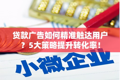 复兴贷款广告如何精准触达用户？5大策略提升转化率！