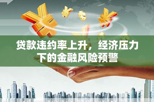 复兴贷款违约率上升，经济压力下的金融风险预警