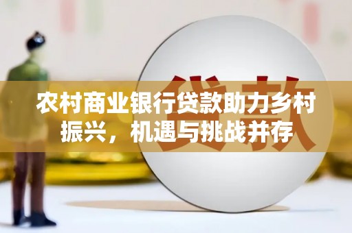 复兴农村商业银行贷款助力乡村振兴，机遇与挑战并存
