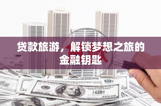 复兴贷款旅游，解锁梦想之旅的金融钥匙