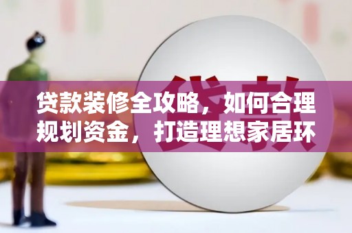 复兴贷款装修全攻略，如何合理规划资金，打造理想家居环境