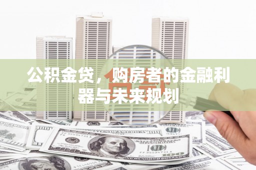 复兴公积金贷，购房者的金融利器与未来规划