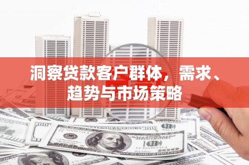 复兴洞察贷款客户群体，需求、趋势与市场策略