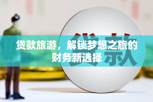 复兴贷款旅游，解锁梦想之旅的财务新选择