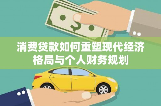 复兴消费贷款如何重塑现代经济格局与个人财务规划