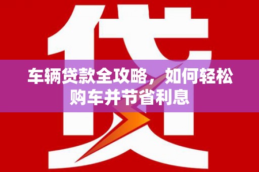 复兴车辆贷款全攻略，如何轻松购车并节省利息