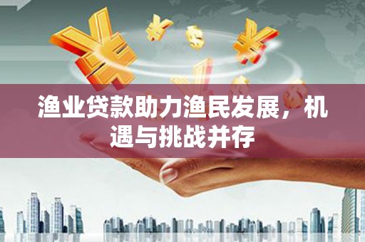 复兴渔业贷款助力渔民发展，机遇与挑战并存
