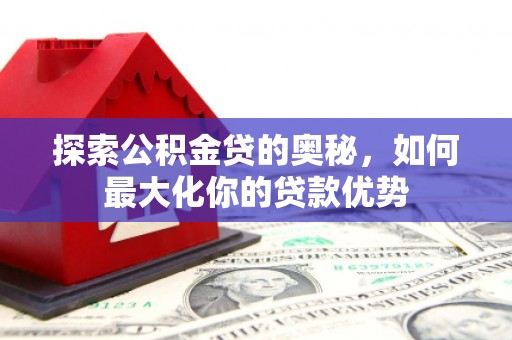复兴探索公积金贷的奥秘，如何最大化你的贷款优势