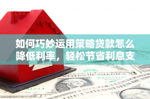 复兴如何巧妙运用策略贷款怎么降低利率，轻松节省利息支出