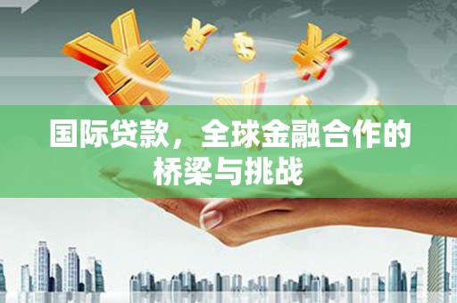 复兴国际贷款，全球金融合作的桥梁与挑战