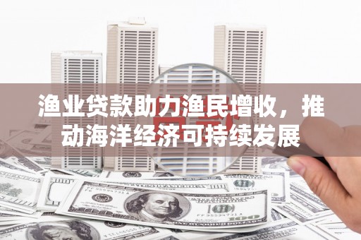 复兴渔业贷款助力渔民增收，推动海洋经济可持续发展