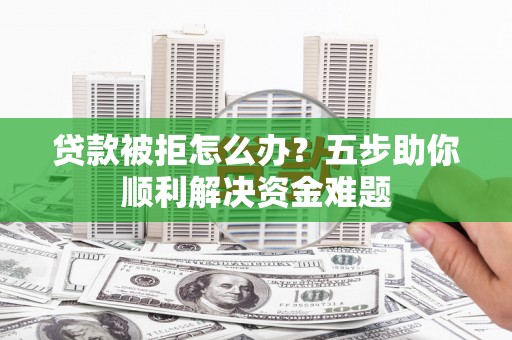 复兴贷款被拒怎么办？五步助你顺利解决资金难题