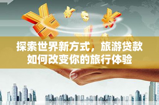 复兴探索世界新方式，旅游贷款如何改变你的旅行体验