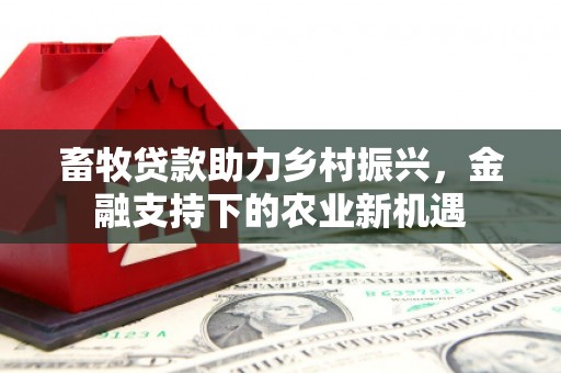 复兴畜牧贷款助力乡村振兴，金融支持下的农业新机遇