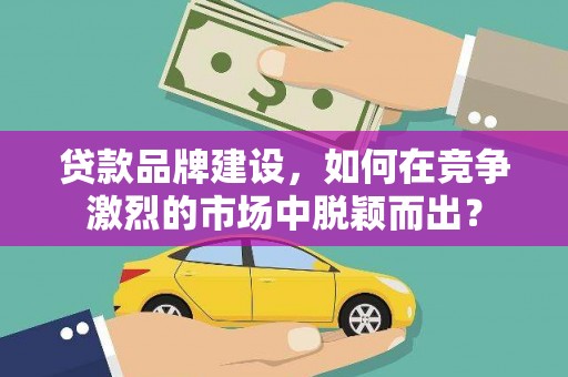 复兴贷款品牌建设，如何在竞争激烈的市场中脱颖而出？