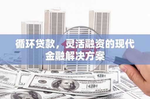 复兴循环贷款，灵活融资的现代金融解决方案