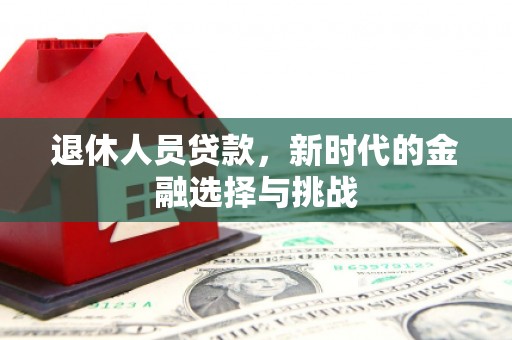 复兴退休人员贷款，新时代的金融选择与挑战