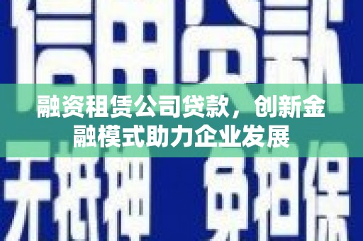 复兴融资租赁公司贷款，创新金融模式助力企业发展