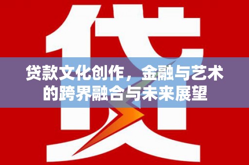复兴贷款文化创作，金融与艺术的跨界融合与未来展望