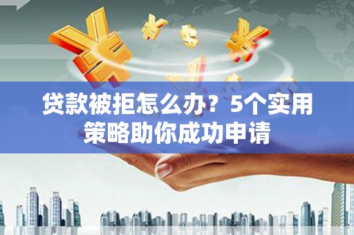 复兴贷款被拒怎么办？5个实用策略助你成功申请