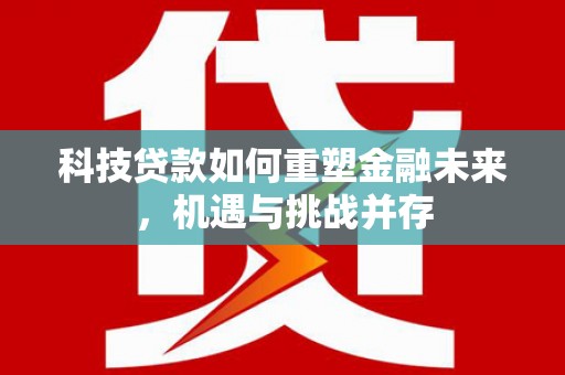 复兴科技贷款如何重塑金融未来，机遇与挑战并存