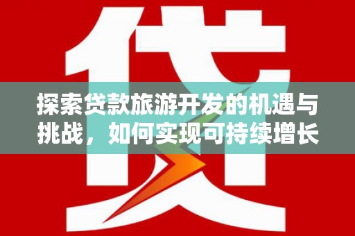 复兴探索贷款旅游开发的机遇与挑战，如何实现可持续增长