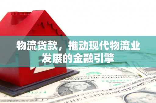 复兴物流贷款，推动现代物流业发展的金融引擎