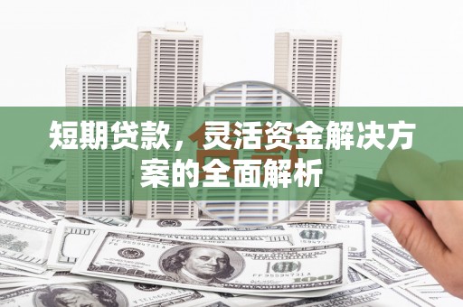 复兴短期贷款，灵活资金解决方案的全面解析