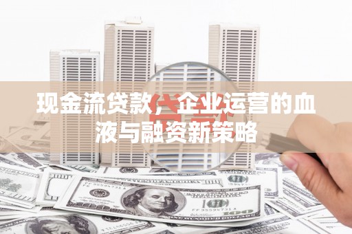 复兴现金流贷款，企业运营的血液与融资新策略