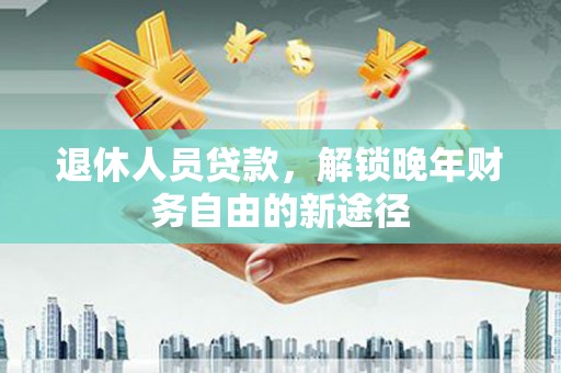 复兴退休人员贷款，解锁晚年财务自由的新途径