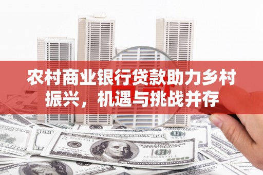 复兴农村商业银行贷款助力乡村振兴，机遇与挑战并存