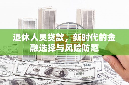 复兴退休人员贷款，新时代的金融选择与风险防范