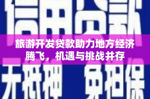 复兴旅游开发贷款助力地方经济腾飞，机遇与挑战并存