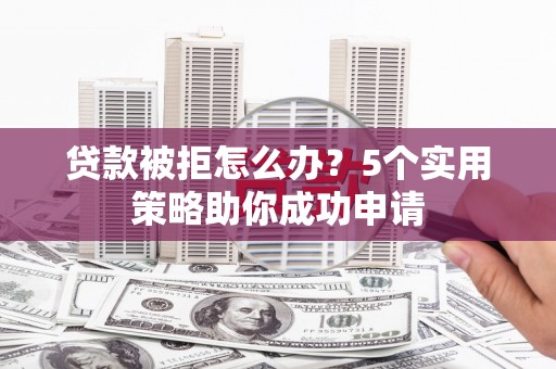 复兴贷款被拒怎么办？5个实用策略助你成功申请